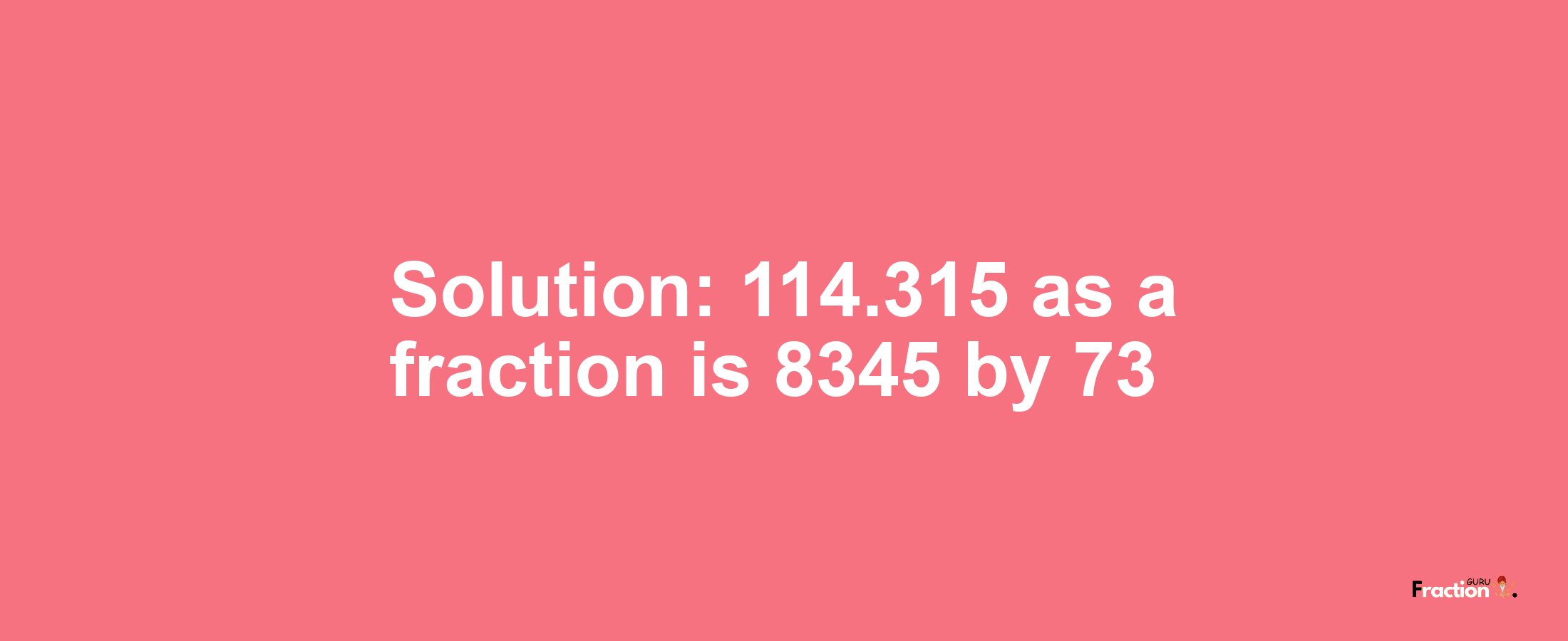Solution:114.315 as a fraction is 8345/73